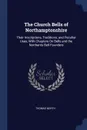 The Church Bells of Northamptonshire. Their Inscriptions, Traditions, and Peculiar Uses, With Chapters On Bells and the Northants Bell Founders - Thomas North