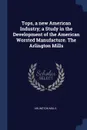 Tops, a new American Industry; a Study in the Development of the American Worsted Manufacture. The Arlington Mills - Arlington Mills