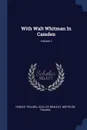 With Walt Whitman In Camden; Volume 1 - Horace Traubel, Sculley Bradley, Gertrude Traubel