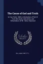 The Cause of God and Truth. In Four Parts : With a Vindication of Part IV From the Cavils, Calumnies, and Defamations of Mr. Henry Heywood - John Gill