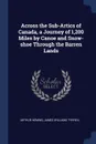 Across the Sub-Artics of Canada, a Journey of 1,200 Miles by Canoe and Snow-shoe Through the Barren Lands - Arthur Heming, James Williams Tyrrell