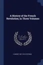 A History of the French Revolution; in Three Volumes - H Morse 1857-1919 Stephens