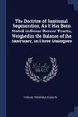 The Doctrine of Baptismal Regeneration, As It Has Been Stated in Some Recent Tracts, Weighed in the Balance of the Sanctuary, in Three Dialogues - Thomas Tregenna Biddulph