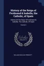 History of the Reign of Ferdinand . Isabella, the Catholic, of Spain. History Of The Reign Of Ferdinand . Isabella, The Catholic, Of Spain; Volume 2 - William Hickling Prescott