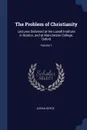 The Problem of Christianity. Lectures Delivered at the Lowell Institute in Boston, and at Manchester College, Oxford; Volume 1 - Josiah Royce