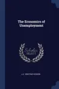 The Economics of Unemployment - J A. 1858-1940 Hobson