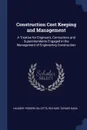 Construction Cost Keeping and Management. A Treatise for Engineers, Contractors and Superintendents Engaged in the Management of Engineering Construction - Halbert Powers Gillette, Richard Turner Dana