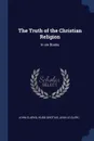 The Truth of the Christian Religion. In six Books - John Clarke, Hugo Grotius, Jean Le Clerc