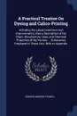 A Practical Treatise On Dyeing and Calico-Printing. Including the Latest Inventions and Improvements; Also a Description of the Origin, Manufacture, Uses, and Chemical Properties of the Various ... Substances Employed in These Arts. With an Appendix - Edward Andrew Parnell