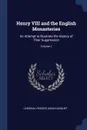 Henry VIII and the English Monasteries. An Attempt to Illustrate the History of Their Suppression; Volume 1 - Cardinal Francis Aidan Gasquet
