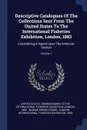 Descriptive Catalogues Of The Collections Sent From The United States To The International Fisheries Exhibition, London, 1883. Constituting A Report Upon The American Section; Volume 1 - London, 1883