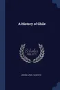 A History of Chile - Anson Uriel Hancock