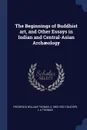 The Beginnings of Buddhist art, and Other Essays in Indian and Central-Asian Archaeology - Frederick William Thomas, A 1865-1952 Foucher, L A Thomas