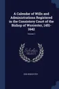 A Calendar of Wills and Administrations Registered in the Consistory Court of the Bishop of Worcester, 1451-1642; Volume 1 - Eng Worcester