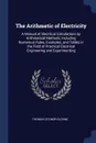 The Arithmetic of Electricity. A Manual of Electrical Calculations by Arithmetical Methods, Including Numerous Rules, Examples, and Tables in the Field of Practical Electrical Engineering and Experimenting - Thomas O'Conor Sloane