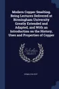 Modern Copper Smelting. Being Lectures Delivered at Birmingham University Greatly Extended and Adapted, and With an Introduction on the History, Uses and Properties of Copper - Donald M Levy