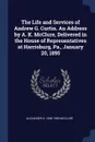 The Life and Services of Andrew G. Curtin. An Address by A. K. McClure, Delivered in the House of Representatives at Harrisburg, Pa., January 20, 1895 - Alexander K. 1828-1909 McClure