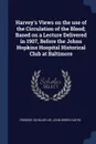 Harvey.s Views on the use of the Circulation of the Blood; Based on a Lecture Delivered in 1907, Before the Johns Hopkins Hospital Historical Club at Baltimore - Frederic Schiller Lee, John Green Curtis