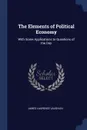 The Elements of Political Economy. With Some Applications to Questions of the Day - James Laurence Laughlin