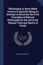 Philosophy in Sport Made Science in Earnest; Being an Attempt to Illustrate the First Principles of Natural Philosophy by the aid of the Popular Toys and Sports of Youth - John Ayrton Paris