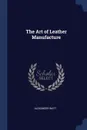 The Art of Leather Manufacture - Alexander Watt