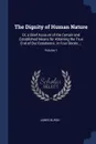 The Dignity of Human Nature. Or, a Brief Account of the Certain and Established Means for Attaining the True End of Our Exsistence. in Four Books ...; Volume 1 - James Burgh