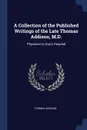 A Collection of the Published Writings of the Late Thomas Addison, M.D. Physician to Guy.s Hospital - Thomas Addison