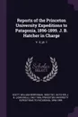 Reports of the Princeton University Expeditions to Patagonia, 1896-1899. J. B. Hatcher in Charge. V. 3; pt. 1 - William Berryman Scott, J B. 1861-1904 Hatcher