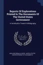 Reports Of Explorations Printed In The Documents Of The United States Government. A Contribution Toward A Bibliography - Adelaide Rosalia Hasse