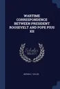 WARTIME CORRESPONDENCE BETWEEN PRESIDENT ROOSEVELT AND POPE PIUS XII - MYRON C. TAYLOR