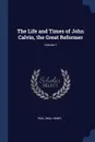 The Life and Times of John Calvin, the Great Reformer; Volume 1 - Paul Emil Henry