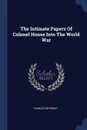 The Intimate Papers Of Colonel House Into The World War - Charles Seymour