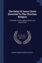 The Deity Of Jesus Christ Essential To The Christian Religion. A Treatise On The Divinity Of Our Lord Jesus Christ - Jacques Abbadie, Abraham Booth