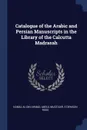 Catalogue of the Arabic and Persian Manuscripts in the Library of the Calcutta Madrasah - Kamal al-Din Ahmad, Abdul Muqtadir, E Denison Ross