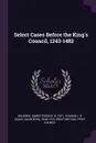 Select Cases Before the King.s Council, 1243-1482 - James Fosdick Baldwin, I S. 1848-1913 Leadam