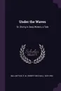 Under the Waves. Or, Diving in Deep Waters, a Tale - R M. 1825-1894 Ballantyne