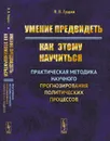 Умение предвидеть. Как этому научиться. Практическая методика научного прогнозирования политических процессов - Гущин В.В.