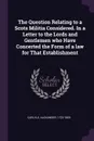The Question Relating to a Scots Militia Considered. In a Letter to the Lords and Gentlemen who Have Concerted the Form of a law for That Establishment - Alexander Carlyle