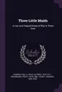 Three Little Maids. A new and Original Musical Play in Three Acts - Paul A. 1875-1917 Rubens, Percy Greenbank, Howard Talbot