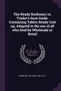 The Ready Reckoner; or, Trader.s Sure Guide. Containing Tables Ready Cast up, Adapted to the use of all who Deal by Wholesale or Retail - William Leybourn