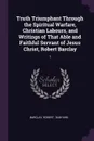 Truth Triumphant Through the Spiritual Warfare, Christian Labours, and Writings of That Able and Faithful Servant of Jesus Christ, Robert Barclay. 1 - Robert Barclay