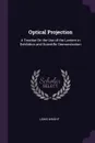Optical Projection. A Treatise On the Use of the Lantern in Exhibition and Scientific Demonstration - Lewis Wright