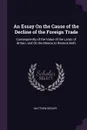 An Essay On the Cause of the Decline of the Foreign Trade. Consequiently of the Value of the Lands of Britain, and On the Means to Restore Both - Matthew Decker