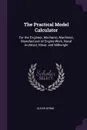 The Practical Model Calculator. For the Engineer, Mechanic, Machinist, Manufacturer of Engine-Work, Naval Architect, Miner, and Millwright - Oliver Byrne