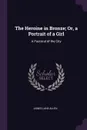 The Heroine in Bronze; Or, a Portrait of a Girl. A Pastoral of the City - James Lane Allen