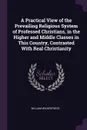 A Practical View of the Prevailing Religious System of Professed Christians, in the Higher and Middle Classes in This Country, Contrasted With Real Christianity - William Wilberforce