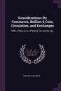 Considerations On Commerce, Bullion . Coin, Circulation, and Exchanges. With a View to Our Present Circumstances - George Chalmers