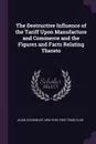 The Destructive Influence of the Tariff Upon Manufacture and Commerce and the Figures and Facts Relating Thereto - Jacob Schoenhof