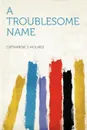 A Troublesome Name - Catharine S Holmes