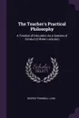 The Teacher.s Practical Philosophy. A Treatise of Education As a Species of Conduct (Fifteen Lectures) - George Trumbull Ladd